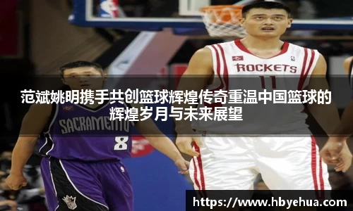 范斌姚明携手共创篮球辉煌传奇重温中国篮球的辉煌岁月与未来展望