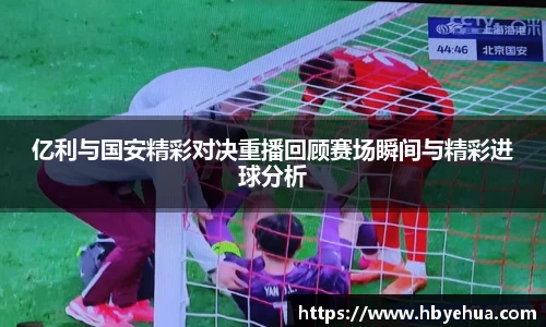 亿利与国安精彩对决重播回顾赛场瞬间与精彩进球分析