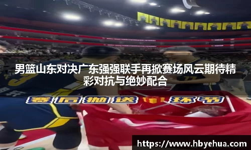 男篮山东对决广东强强联手再掀赛场风云期待精彩对抗与绝妙配合