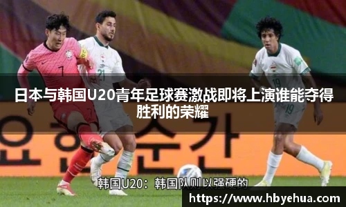 日本与韩国U20青年足球赛激战即将上演谁能夺得胜利的荣耀