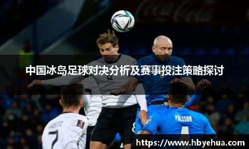 中国冰岛足球对决分析及赛事投注策略探讨