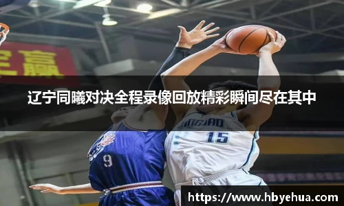 辽宁同曦对决全程录像回放精彩瞬间尽在其中