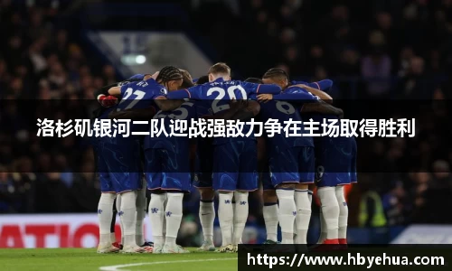 洛杉矶银河二队迎战强敌力争在主场取得胜利