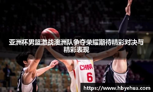 亚洲杯男篮激战澳洲队争夺荣耀期待精彩对决与精彩表现