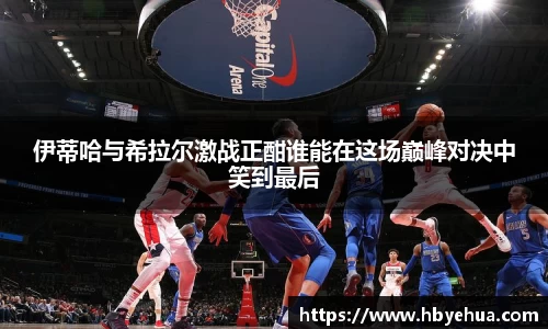 伊蒂哈与希拉尔激战正酣谁能在这场巅峰对决中笑到最后