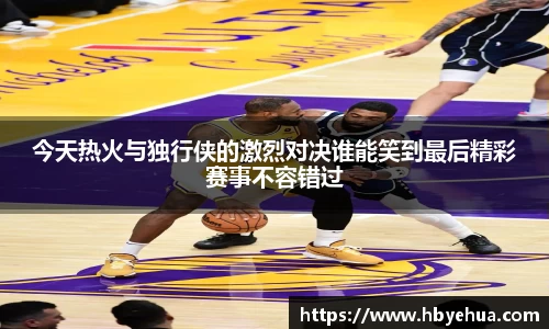 今天热火与独行侠的激烈对决谁能笑到最后精彩赛事不容错过