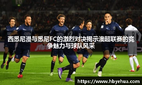 西悉尼漫与悉尼FC的激烈对决揭示澳超联赛的竞争魅力与球队风采