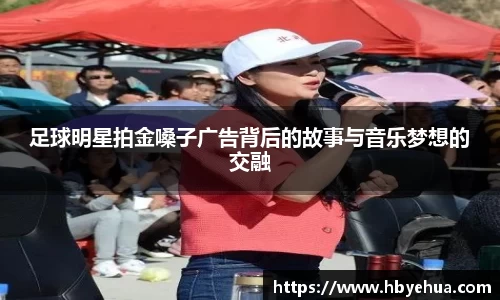 足球明星拍金嗓子广告背后的故事与音乐梦想的交融